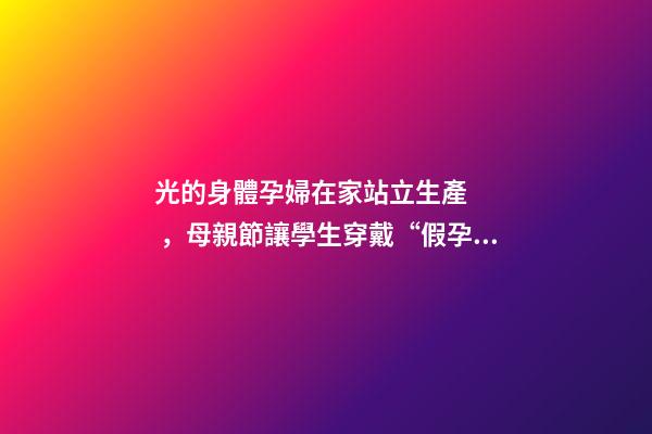 光的身體孕婦在家站立生產，母親節讓學生穿戴“假孕肚”-第1張-觀點-玄機派